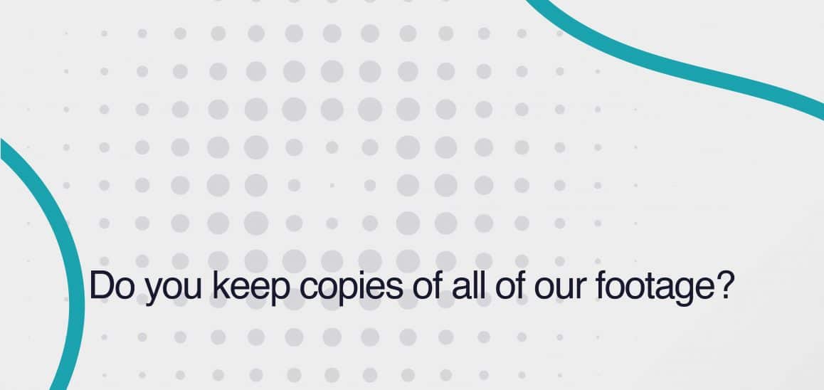 21. Do you keep copies of all or our footage? Do you keep copies of all or our footage?