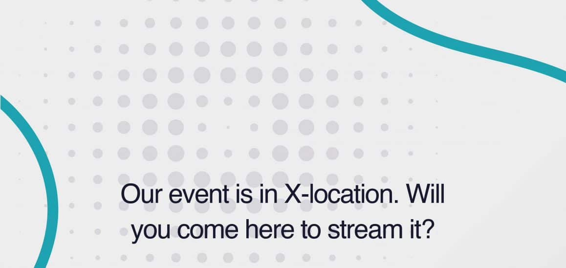 24. Our event is in X-location, will you come here to stream it Our event is in X-location, will you come here to stream it